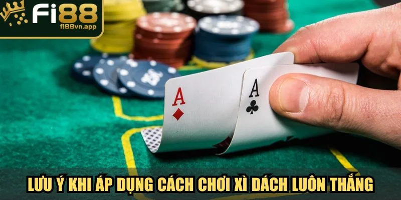 Điều cần lưu ý khi áp dụng cách chơi xì dách luôn thắng