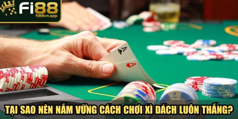 Tại sao nên nắm vững cách chơi xì dách luôn thắng?