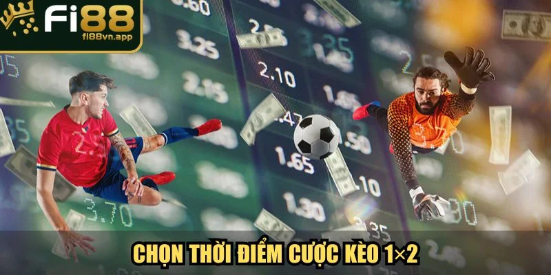 Lựa chọn đúng thời điểm cược kèo 1×2
